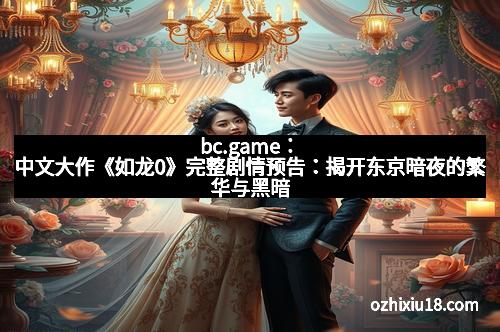 bc.game：中文大作《如龙0》完整剧情预告：揭开东京暗夜的繁华与黑暗