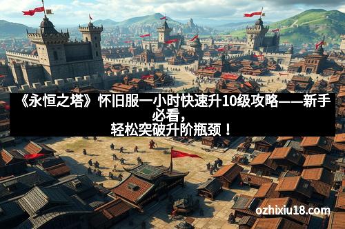 《永恒之塔》怀旧服一小时快速升10级攻略——新手必看，轻松突破升阶瓶颈！